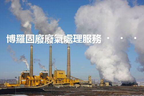 博羅固廢廢氣處理服務，靠譜又省心？快來了解！